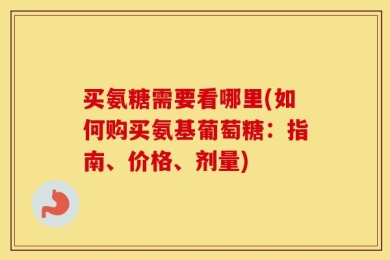 买氨糖需要看哪里(如何购买氨基葡萄糖：指南、价格、剂量)