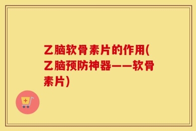 乙脑软骨素片的作用(乙脑预防神器——软骨素片)