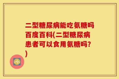 二型糖尿病能吃氨糖吗百度百科(二型糖尿病患者可以食用氨糖吗？)