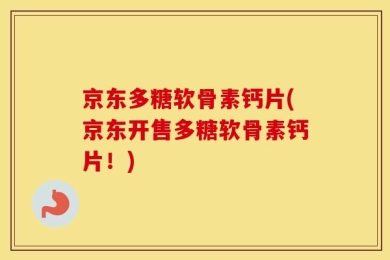 京东多糖软骨素钙片(京东开售多糖软骨素钙片！)