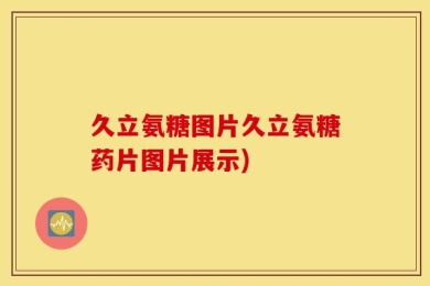 久立氨糖图片久立氨糖药片图片展示)