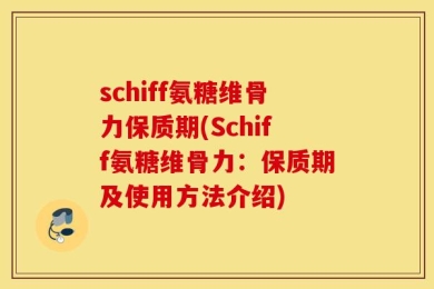 schiff氨糖维骨力保质期(Schiff氨糖维骨力：保质期及使用方法介绍)