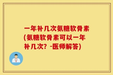 一年补几次氨糖软骨素(氨糖软骨素可以一年补几次？-医师解答)