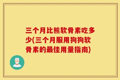 三个月比熊软骨素吃多少(三个月服用狗狗软骨素的最佳用量指南)