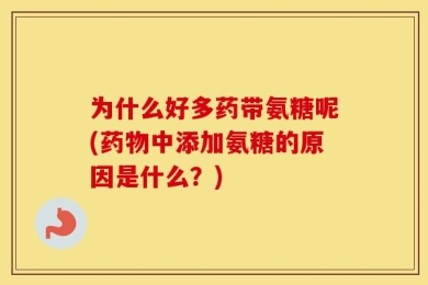 为什么好多药带氨糖呢(药物中添加氨糖的原因是什么？)