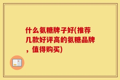 什么氨糖牌子好(推荐几款好评高的氨糖品牌，值得购买)