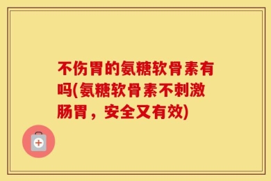 不伤胃的氨糖软骨素有吗(氨糖软骨素不刺激肠胃，安全又有效)