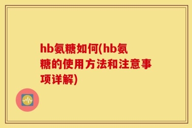 hb氨糖如何(hb氨糖的使用方法和注意事项详解)