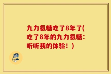 九力氨糖吃了8年了(吃了8年的九力氨糖：听听我的体验！)
