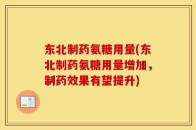 东北制药氨糖用量(东北制药氨糖用量增加，制药效果有望提升)
