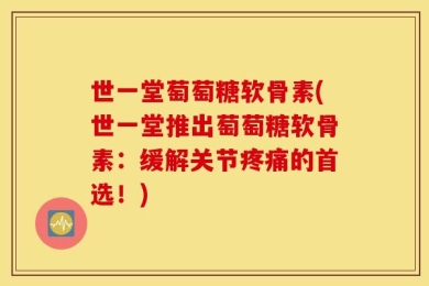 世一堂萄萄糖软骨素(世一堂推出萄萄糖软骨素：缓解关节疼痛的首选！)