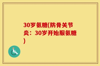30岁氨糖(防骨关节炎：30岁开始服氨糖)