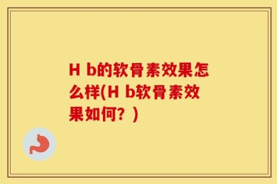 H b的软骨素效果怎么样(H b软骨素效果如何？)
