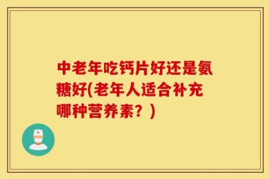 中老年吃钙片好还是氨糖好(老年人适合补充哪种营养素？)
