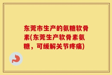 东莞市生产的氨糖软骨素(东莞生产软骨素氨糖，可缓解关节疼痛)