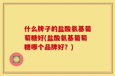 什么牌子的盐酸氨基葡萄糖好(盐酸氨基葡萄糖哪个品牌好？)