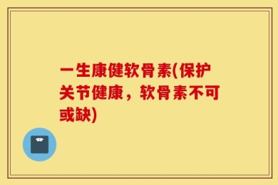 一生康健软骨素(保护关节健康，软骨素不可或缺)