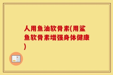 人用鱼油软骨素(用鲨鱼软骨素增强身体健康)