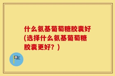 什么氨基葡萄糖胶囊好(选择什么氨基葡萄糖胶囊更好？)