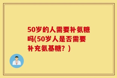 50岁的人需要补氨糖吗(50岁人是否需要补充氨基糖？)