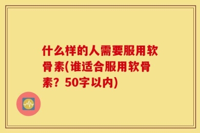 什么样的人需要服用软骨素(谁适合服用软骨素？50字以内)