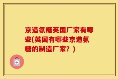 京造氨糖英国厂家有哪些(英国有哪些京造氨糖的制造厂家？)