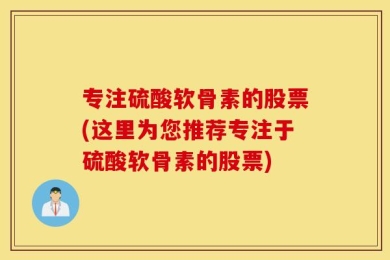 专注硫酸软骨素的股票(这里为您推荐专注于硫酸软骨素的股票)