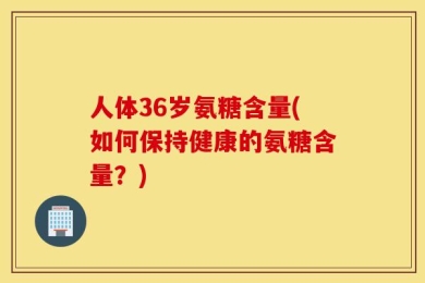 人体36岁氨糖含量(如何保持健康的氨糖含量？)