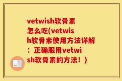 vetwish软骨素怎么吃(vetwish软骨素使用方法详解：正确服用vetwish软骨素的方法！)