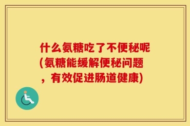 什么氨糖吃了不便秘呢(氨糖能缓解便秘问题，有效促进肠道健康)