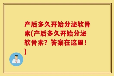产后多久开始分泌软骨素(产后多久开始分泌软骨素？答案在这里！)
