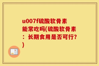 u007f硫酸软骨素能常吃吗(硫酸软骨素：长期食用是否可行？)