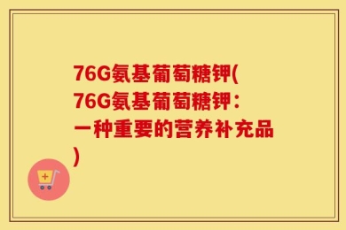 76G氨基葡萄糖钾(76G氨基葡萄糖钾：一种重要的营养补充品)