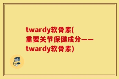 twardy软骨素(重要关节保健成分——twardy软骨素)
