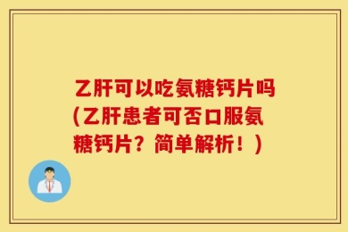 乙肝可以吃氨糖钙片吗(乙肝患者可否口服氨糖钙片？简单解析！)
