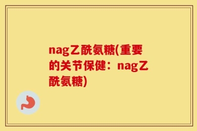 nag乙酰氨糖(重要的关节保健：nag乙酰氨糖)