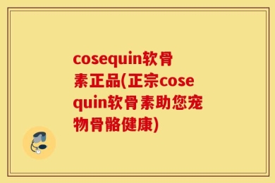 cosequin软骨素正品(正宗cosequin软骨素助您宠物骨骼健康)