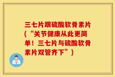 三七片跟硫酸软骨素片(“关节健康从此更简单！三七片与硫酸软骨素片双管齐下”)