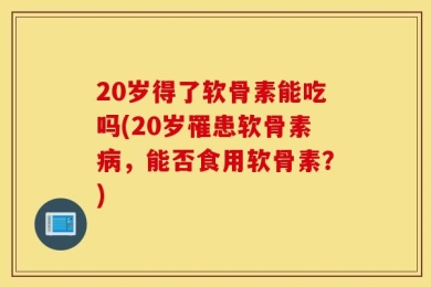 20岁得了软骨素能吃吗(20岁罹患软骨素病，能否食用软骨素？)