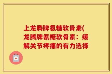 上龙腾牌氨糖软骨素(龙腾牌氨糖软骨素：缓解关节疼痛的有力选择