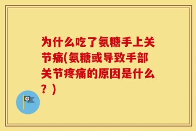 为什么吃了氨糖手上关节痛(氨糖或导致手部关节疼痛的原因是什么？)