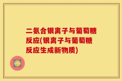 二氨合银离子与葡萄糖反应(银离子与葡萄糖反应生成新物质)