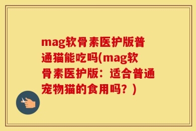 mag软骨素医护版普通猫能吃吗(mag软骨素医护版：适合普通宠物猫的食用吗？)