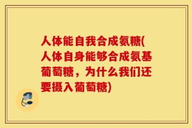 人体能自我合成氨糖(人体自身能够合成氨基葡萄糖，为什么我们还要摄入葡萄糖)