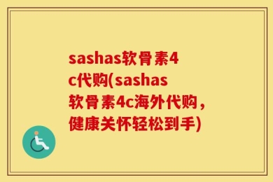 sashas软骨素4c代购(sashas软骨素4c海外代购，健康关怀轻松到手)
