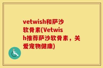vetwish和萨沙软骨素(Vetwish推荐萨沙软骨素，关爱宠物健康)