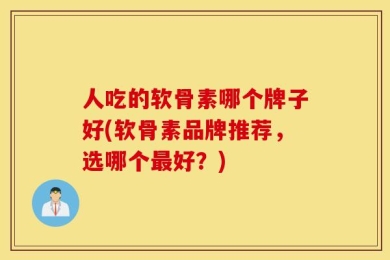 人吃的软骨素哪个牌子好(软骨素品牌推荐，选哪个最好？)