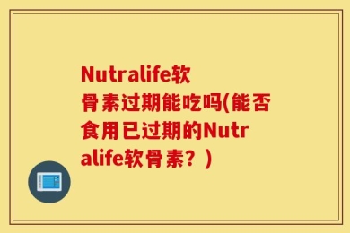 Nutralife软骨素过期能吃吗(能否食用已过期的Nutralife软骨素？)