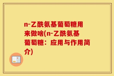 n-乙酰氨基葡萄糖用来做啥(n-乙酰氨基葡萄糖：应用与作用简介)