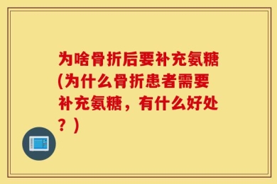 为啥骨折后要补充氨糖(为什么骨折患者需要补充氨糖，有什么好处？)